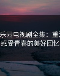 青苹果乐园电视剧全集：重温经典，感受青春的美好回忆
