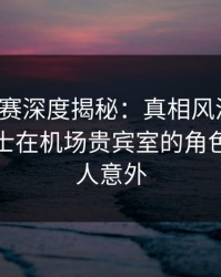 每日大赛深度揭秘：真相风波背后，业内人士在机场贵宾室的角色异常令人意外