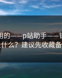 真正好用的——p站助手——镜像到底是什么？建议先收藏备用