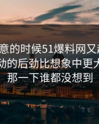 没人注意的时候51爆料网又起风了，那次互动的后劲比想象中更大，后面那一下谁都没想到