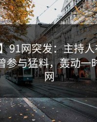 【爆料】91网突发：主持人在中午时分被曝曾参与猛料，轰动一时席卷全网