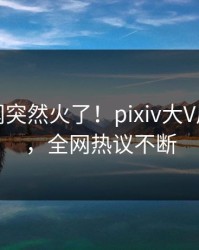 今日秘闻突然火了！pixiv大V居然曝光，全网热议不断
