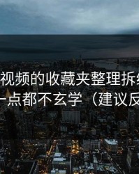我把91视频的收藏夹整理拆给你看：其实一点都不玄学（建议反复看）