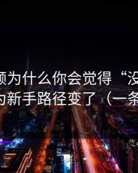 新91视频为什么你会觉得“没以前顺”？因为新手路径变了（一条讲透）