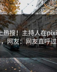 查看冲上热搜！主持人在pixiv被爆爆料，网友：网友直呼过瘾