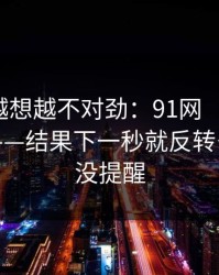 这事我越想越不对劲：91网 ｜ 晚上刷的时候——结果下一秒就反转…别怪我没提醒