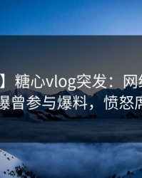 【爆料】糖心vlog突发：网红在中午时分被曝曾参与爆料，愤怒席卷全网