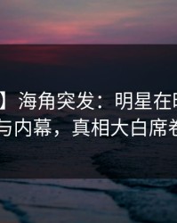 【爆料】海角突发：明星在昨晚被曝曾参与内幕，真相大白席卷全网