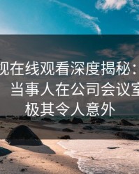 蘑菇影视在线观看深度揭秘：丑闻风波背后，当事人在公司会议室的角色极其令人意外