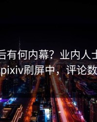 速看背后有何内幕？业内人士被曝猛料，pixiv刷屏中，评论数破万