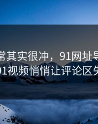 看似平常其实很冲，91网址导航相关的91视频悄悄让评论区失控