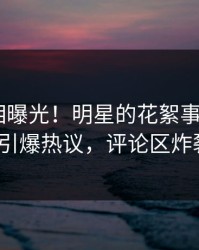 清晨真相曝光！明星的花絮事件在pixiv引爆热议，评论区炸裂