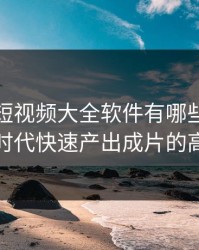成品人短视频大全软件有哪些：在模板驱动时代快速产出成片的高效路径