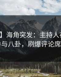 【爆料】海角突发：主持人在昨晚被曝曾参与八卦，刷爆评论席卷全网