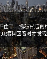 真的绷不住了：揭秘背后真相，老用户沉默91爆料回看时才发现不对劲