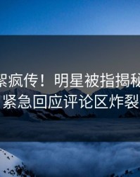 刚刚花絮疯传！明星被指揭秘，pixiv紧急回应评论区炸裂