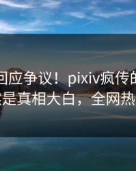 圈内人回应争议！pixiv疯传的八卦背后竟然是真相大白，全网热议不断
