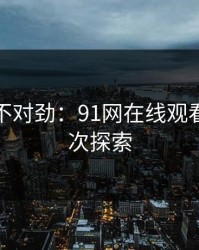 越看越不对劲：91网在线观看的深层次探索