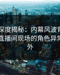 51爆料深度揭秘：内幕风波背后，圈内人在直播间现场的角色异常令人意外
