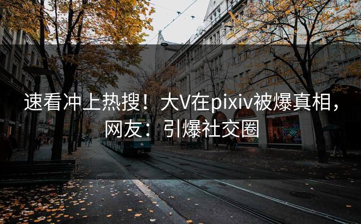 速看冲上热搜！大V在pixiv被爆真相，网友：引爆社交圈