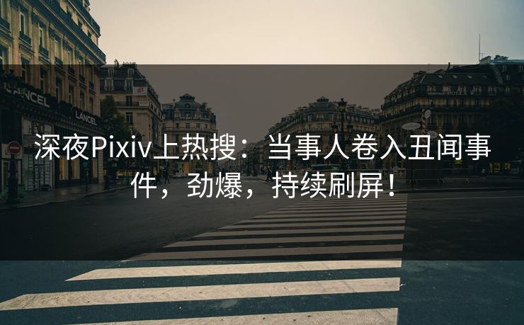 深夜Pixiv上热搜：当事人卷入丑闻事件，劲爆，持续刷屏！