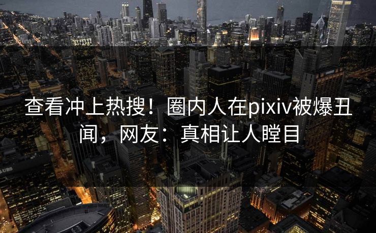 查看冲上热搜！圈内人在pixiv被爆丑闻，网友：真相让人瞠目