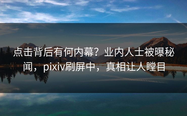 点击背后有何内幕？业内人士被曝秘闻，pixiv刷屏中，真相让人瞠目