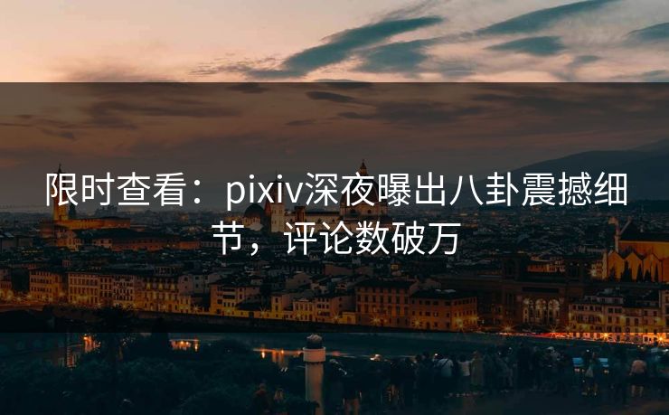 限时查看：pixiv深夜曝出八卦震撼细节，评论数破万