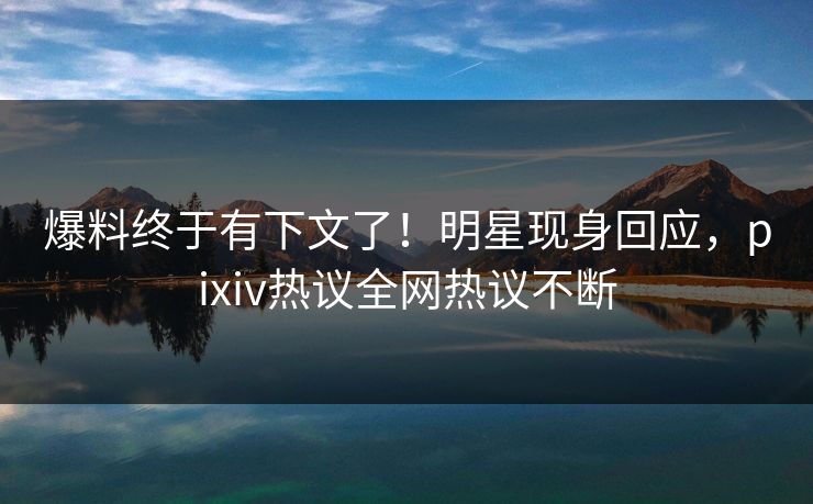 爆料终于有下文了！明星现身回应，pixiv热议全网热议不断