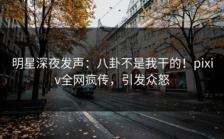 明星深夜发声：八卦不是我干的！pixiv全网疯传，引发众怒