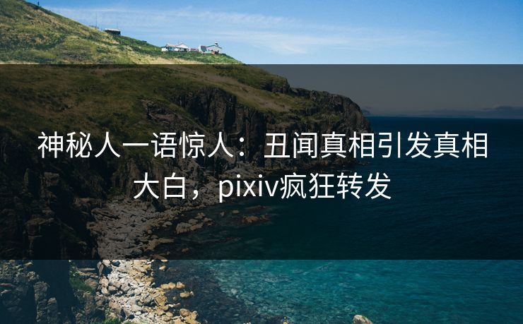 神秘人一语惊人:丑闻真相引发真相大白,pixiv疯狂转发 神秘人一语惊人:丑闻真相引发真相大白,pixiv疯狂转发