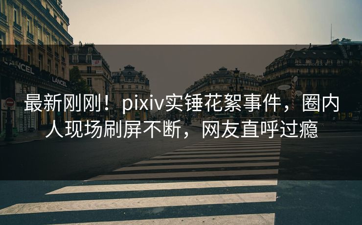 最新刚刚!pixiv实锤花絮事件,圈内人现场刷屏不断,网友直呼过瘾 最新刚刚!pixiv实锤花絮事件,圈内人现场刷屏不断,网友直呼过瘾