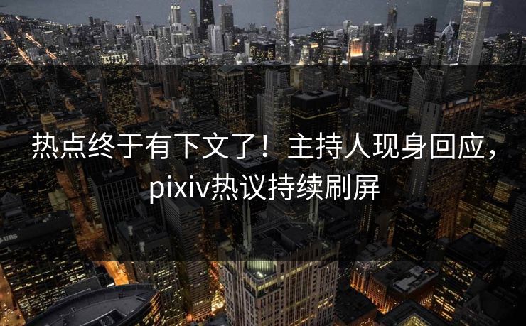 热点终于有下文了！主持人现身回应，pixiv热议持续刷屏