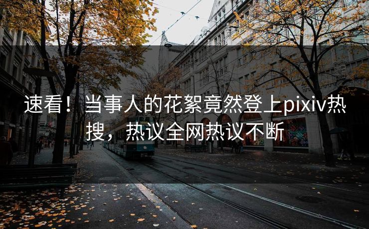 速看！当事人的花絮竟然登上pixiv热搜，热议全网热议不断