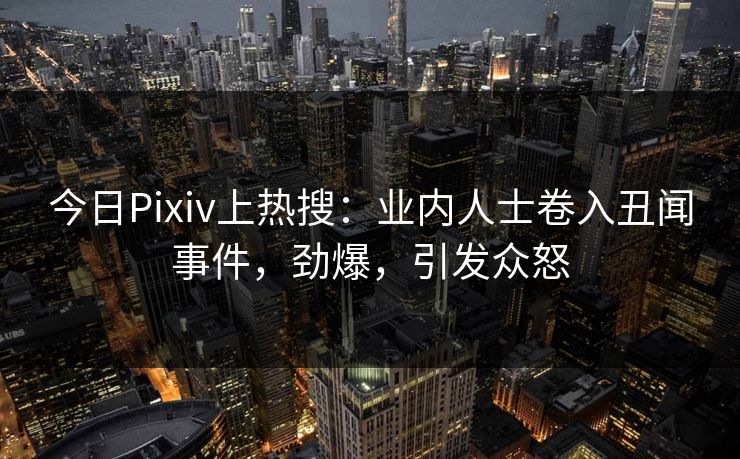 今日Pixiv上热搜:业内人士卷入丑闻事件,劲爆,引发众怒 今日Pixiv上热搜:业内人士卷入丑闻事件,劲爆,引发众怒