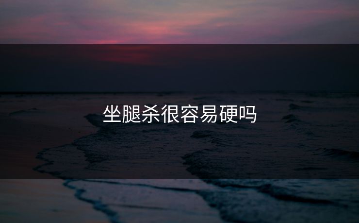 坐腿杀很容易硬吗 坐腿杀很容易硬吗