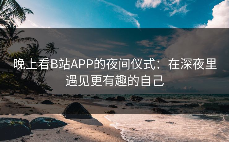 晚上看B站APP的夜间仪式:在深夜里遇见更有趣的自己 晚上看B站APP的夜间仪式:在深夜里遇见更有趣的自己