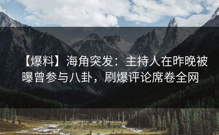 【爆料】海角突发：主持人在昨晚被曝曾参与八卦，刷爆评论席卷全网