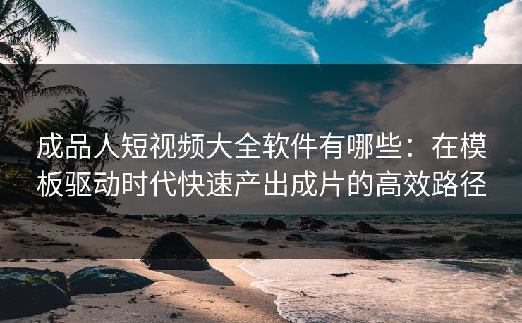 成品人短视频大全软件有哪些：在模板驱动时代快速产出成片的高效路径