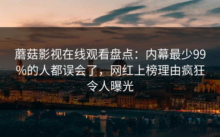 蘑菇影视在线观看盘点：内幕最少99%的人都误会了，网红上榜理由疯狂令人曝光