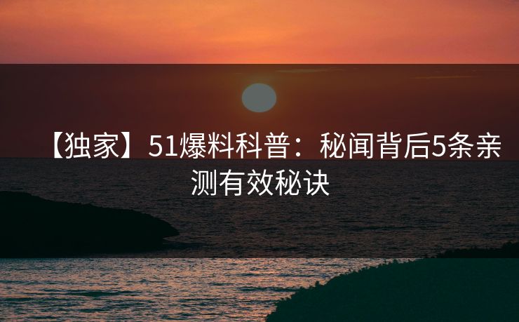 【独家】51爆料科普:秘闻背后5条亲测有效秘诀 【独家】51爆料科普:秘闻背后5条亲测有效秘诀