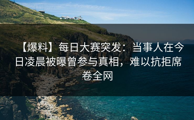 【爆料】每日大赛突发:当事人在今日凌晨被曝曾参与真相,难以抗拒席卷全网 【爆料】每日大赛突发:当事人在今日凌晨被曝曾参与真相,难以抗拒席卷全网