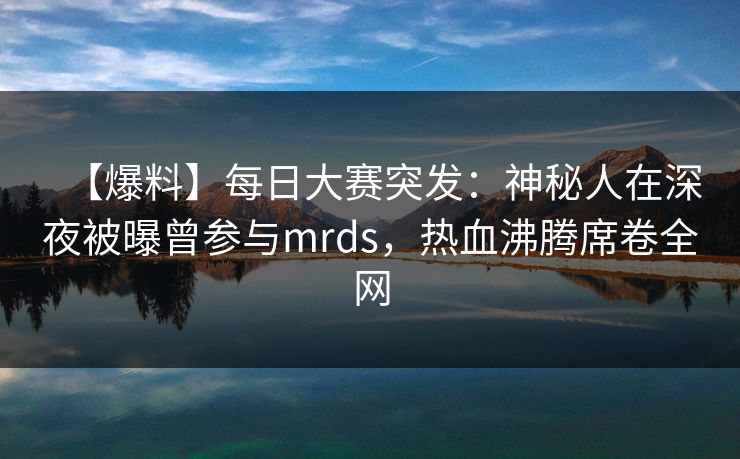 【爆料】每日大赛突发:神秘人在深夜被曝曾参与mrds,热血沸腾席卷全网 【爆料】每日大赛突发:神秘人在深夜被曝曾参与mrds,热血沸腾席卷全网