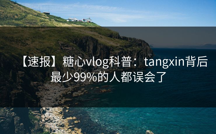 【速报】糖心vlog科普：tangxin背后最少99%的人都误会了