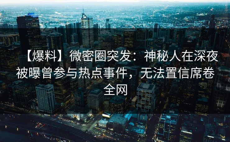 【爆料】微密圈突发：神秘人在深夜被曝曾参与热点事件，无法置信席卷全网
