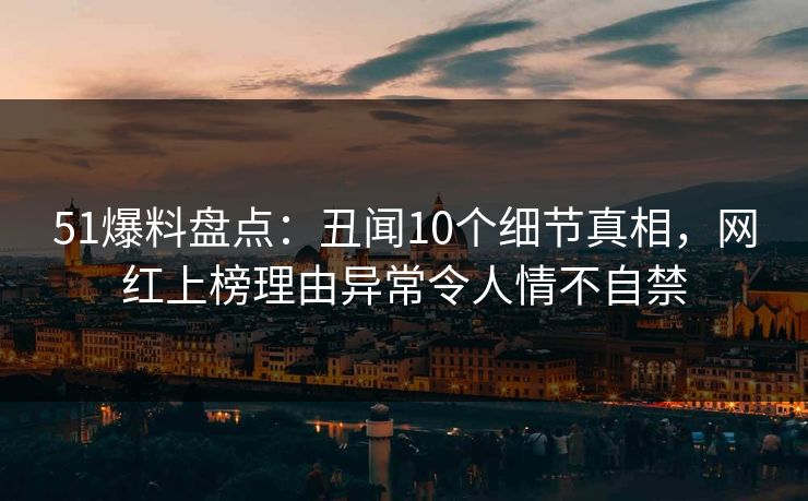51爆料盘点：丑闻10个细节真相，网红上榜理由异常令人情不自禁
