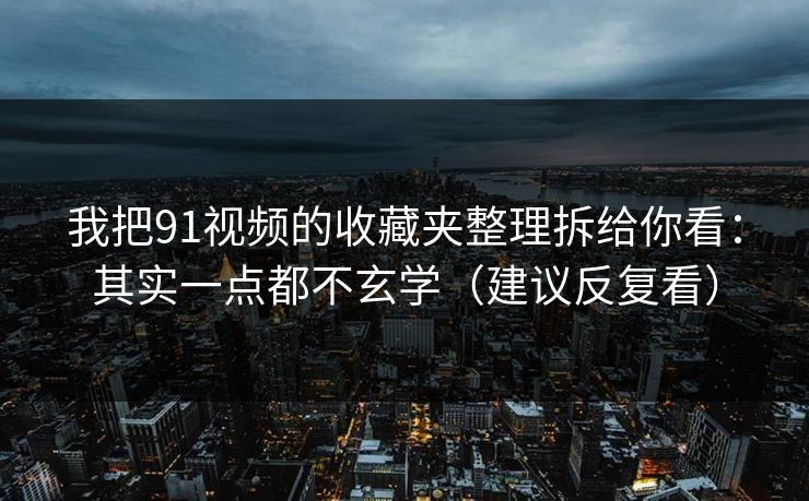 我把91视频的收藏夹整理拆给你看：其实一点都不玄学（建议反复看）