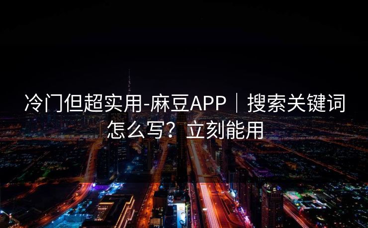 冷门但超实用-麻豆APP｜搜索关键词怎么写？立刻能用