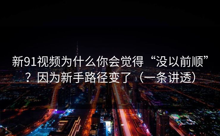 新91视频为什么你会觉得“没以前顺”?因为新手路径变了(一条讲透) 新91视频为什么你会觉得“没以前顺”?因为新手路径变了(一条讲透)