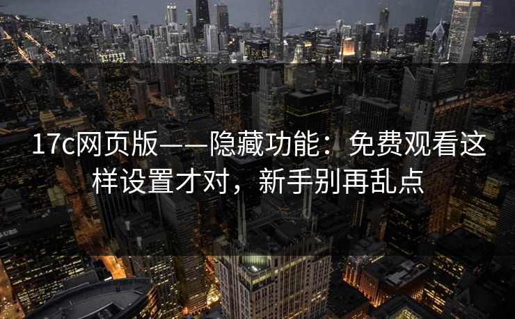 17c网页版——隐藏功能：免费观看这样设置才对，新手别再乱点